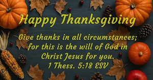 Happy Thanksgiving - Give thanks in all circumstances for this is the will of God in Christ Jesus for you. 1 Thessalonions 5:18