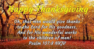 Happy Thanksgiving - Oh, that men would give thanks to the Lord for His goodness, and for His wonderful works to the children of men. Psalm 107:8