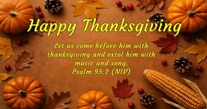 Happy Thanksgiving - Let us come before him with thanksgiving and extol him with music and song. Psalm 95:2